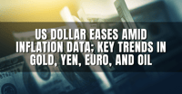 US Dollar Eases Amid Inflation Data; Key Trends in Gold, Yen, Euro, and Oil
