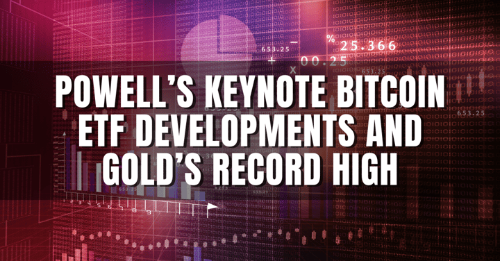 Powell’s Keynote Bitcoin ETF Developments and Gold’s Record High